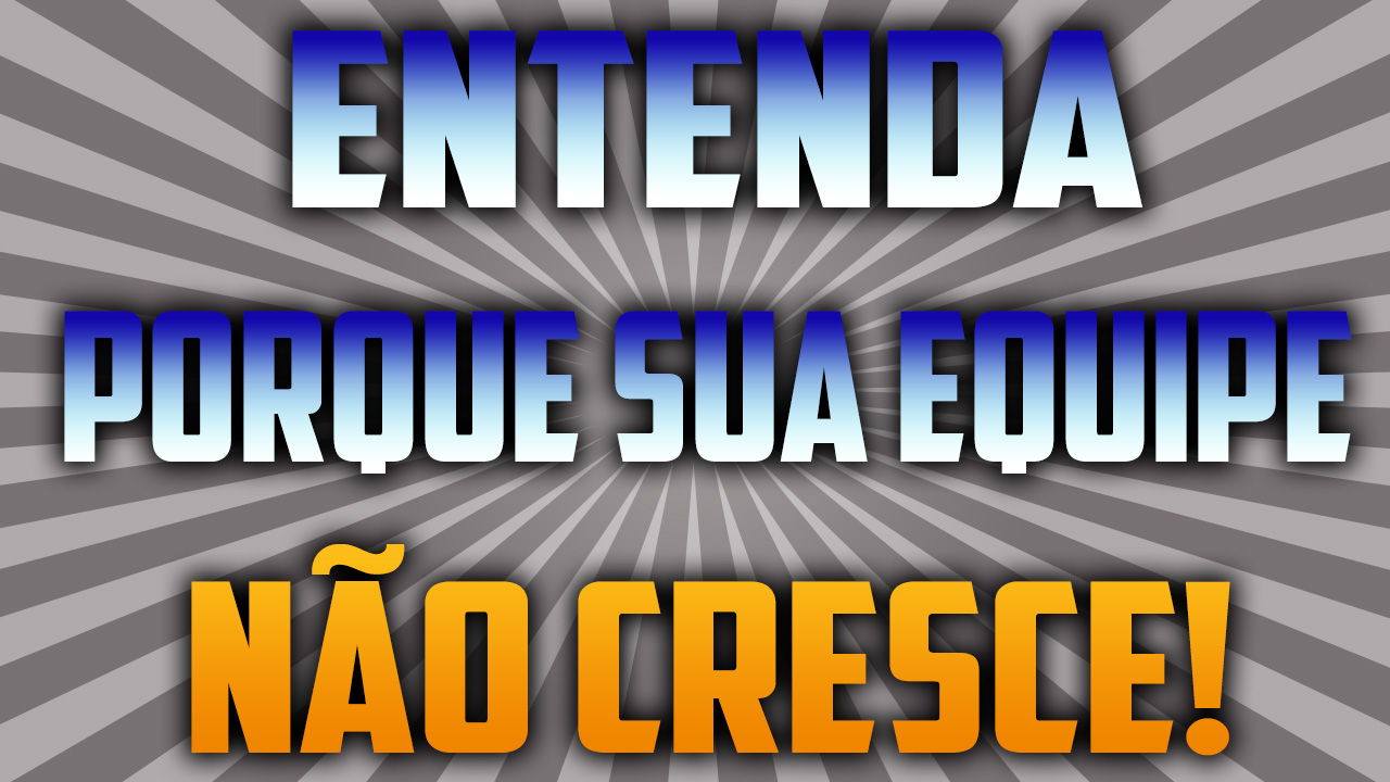 Entenda porque sua equipe não cresce